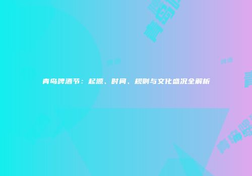 青岛啤酒节：起源、时间、规则与文化盛况全解析