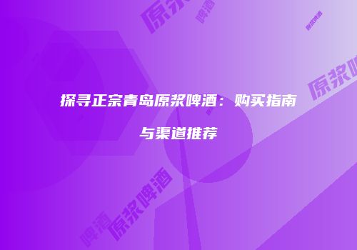 探寻正宗青岛原浆啤酒：购买指南与渠道推荐