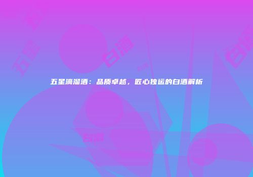 五星滴溜酒：品质卓越，匠心独运的白酒解析