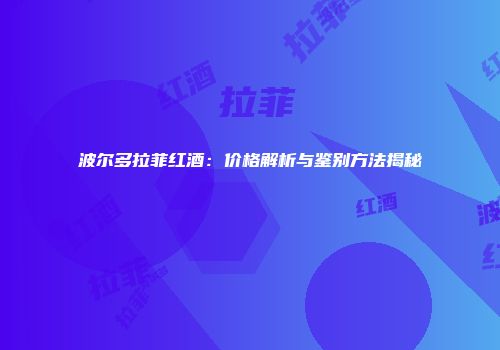 波尔多拉菲红酒：价格解析与鉴别方法揭秘