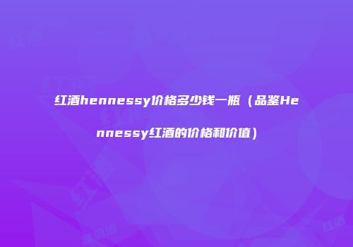 红酒hennessy价格多少钱一瓶（品鉴Hennessy红酒的价格和价值）