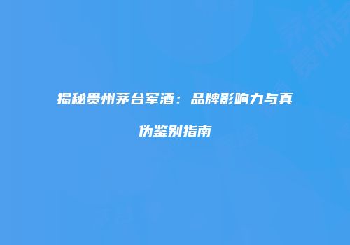 揭秘贵州茅台军酒：品牌影响力与真伪鉴别指南