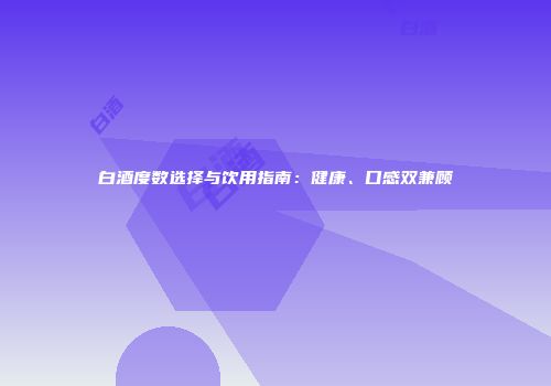 白酒度数选择与饮用指南：健康、口感双兼顾