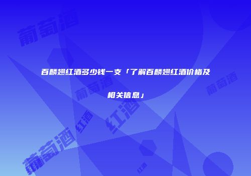 百麟翅红酒多少钱一支「了解百麟翅红酒价格及相关信息」