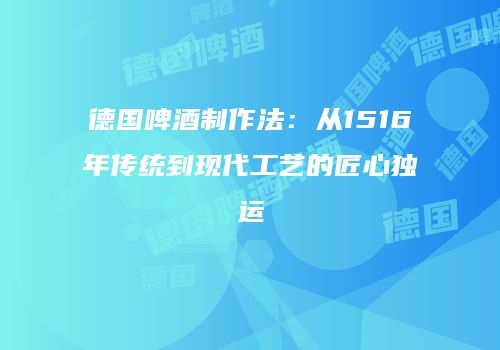 德国啤酒制作法：从1516年传统到现代工艺的匠心独运