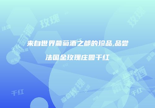 来自世界葡萄酒之都的珍品,品尝法国金玫瑰庄园干红