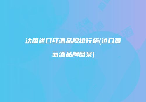 法国进口红酒品牌排行榜(进口葡萄酒品牌图案)