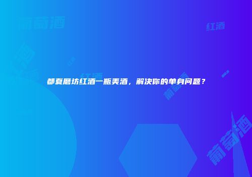 都夏磨坊红酒一瓶美酒，解决你的单身问题？