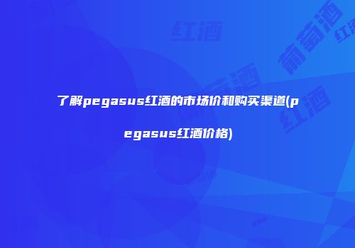 了解pegasus红酒的市场价和购买渠道(pegasus红酒价格)