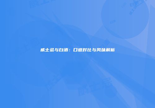 威士忌与白酒：口感对比与风味解析