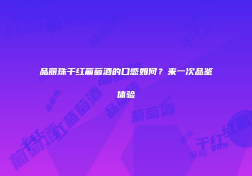 品丽珠干红葡萄酒的口感如何？来一次品鉴体验