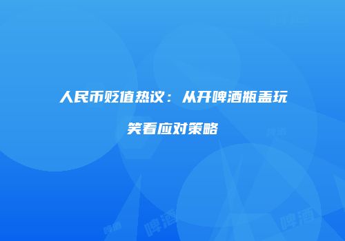 人民币贬值热议：从开啤酒瓶盖玩笑看应对策略