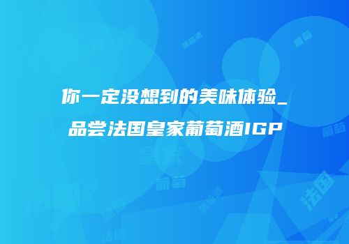 你一定没想到的美味体验_品尝法国皇家葡萄酒IGP