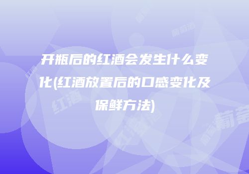 开瓶后的红酒会发生什么变化(红酒放置后的口感变化及保鲜方法)