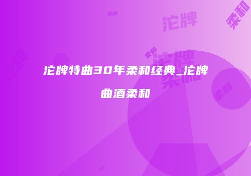 沱牌特曲30年柔和经典_沱牌曲酒柔和
