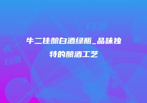 牛二佳酿白酒绿瓶_品味独特的酿酒工艺