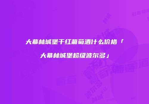 大幕林城堡干红葡萄酒什么价格「大幕林城堡超级波尔多」