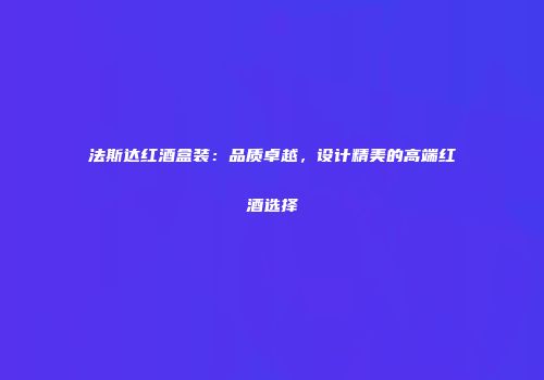 法斯达红酒盒装：品质卓越，设计精美的高端红酒选择