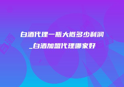 白酒代理一瓶大概多少利润_白酒加盟代理哪家好