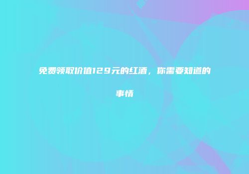 免费领取价值129元的红酒，你需要知道的事情