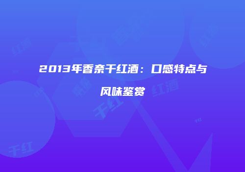 2013年香奈干红酒：口感特点与风味鉴赏