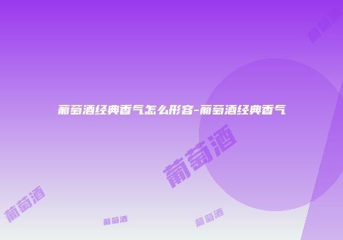 葡萄酒经典香气怎么形容-葡萄酒经典香气