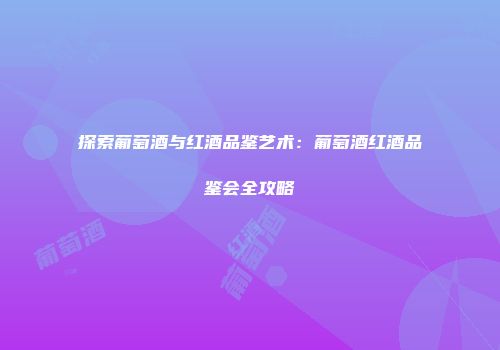 探索葡萄酒与红酒品鉴艺术：葡萄酒红酒品鉴会全攻略