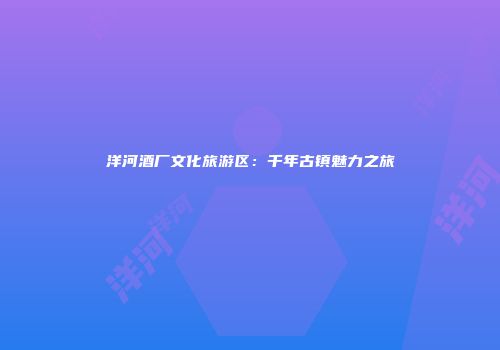 洋河酒厂文化旅游区：千年古镇魅力之旅