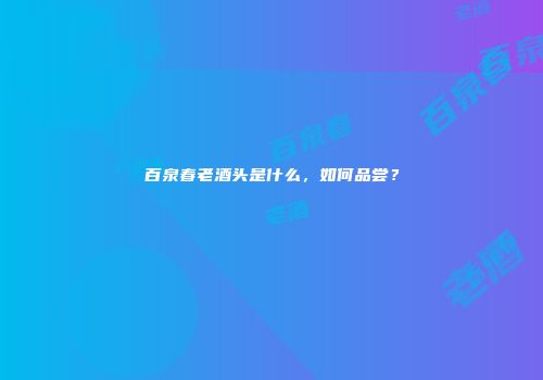 百泉春老酒头是什么，如何品尝？