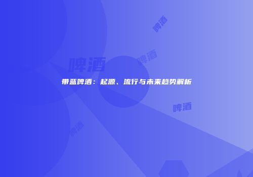 带蓝啤酒：起源、流行与未来趋势解析
