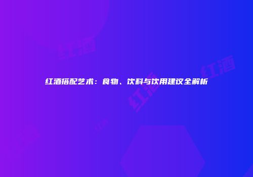 红酒搭配艺术：食物、饮料与饮用建议全解析
