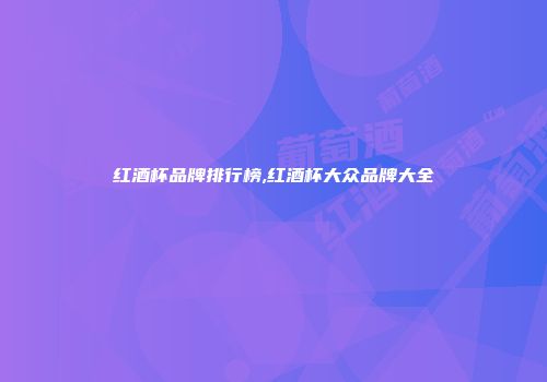 红酒杯品牌排行榜,红酒杯大众品牌大全