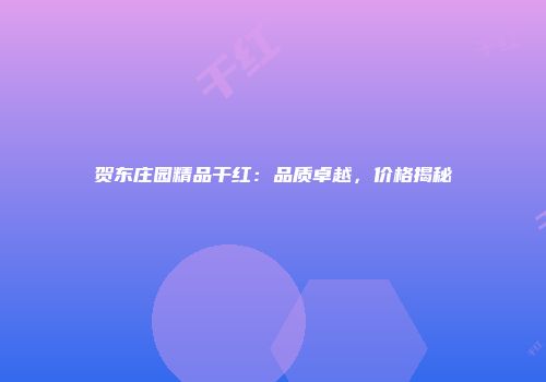 贺东庄园精品干红：品质卓越，价格揭秘
