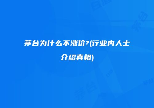 茅台为什么不涨价?(行业内人士介绍真相)
