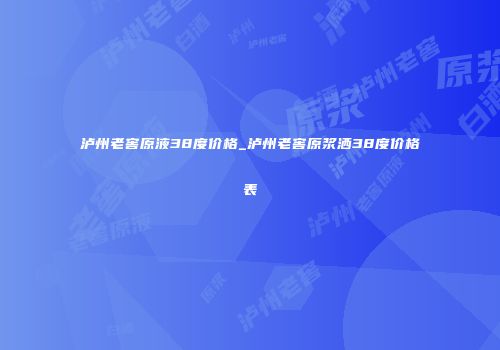 泸州老窖原液38度价格_泸州老窖原浆洒38度价格表