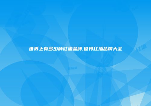 世界上有多少种红酒品牌,世界红酒品牌大全