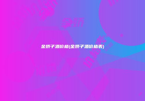金娇子酒价格(金娇子酒价格表)
