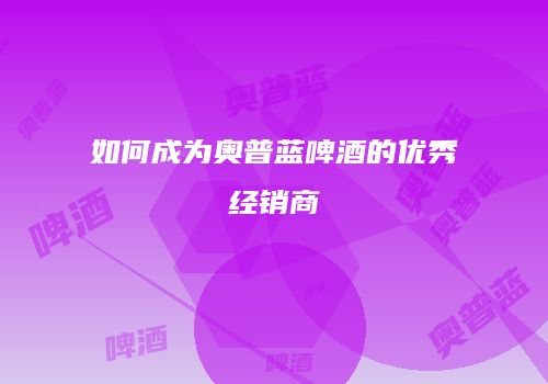 如何成为奥普蓝啤酒的优秀经销商