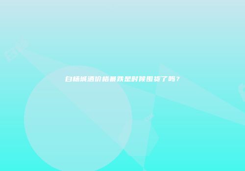 白杨城酒价格暴跌是时候囤货了吗？