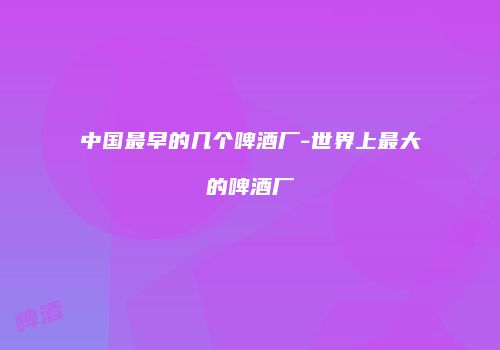 中国最早的几个啤酒厂-世界上最大的啤酒厂