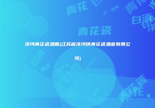 洋河青花瓷酒瓶(江苏省洋河镇青花瓷酒业有限公司)