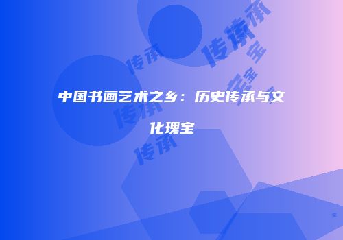 中国书画艺术之乡：历史传承与文化瑰宝