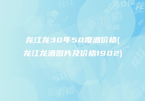 龙江龙30年50度酒价格(龙江龙酒图片及价格1902)