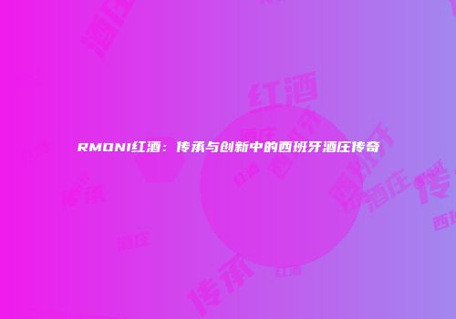 RMONI红酒：传承与创新中的西班牙酒庄传奇