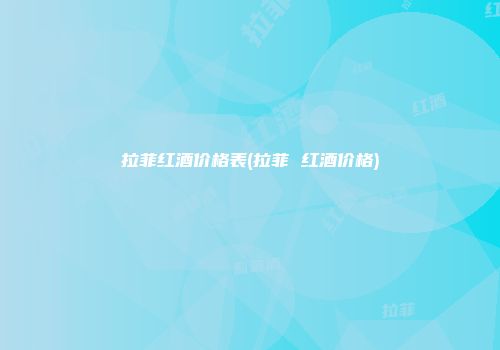 拉菲红酒价格表(拉菲 红酒价格)