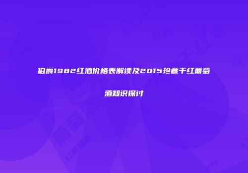 伯爵1982红酒价格表解读及2015珍藏干红葡萄酒知识探讨