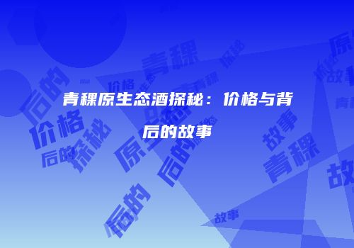 青稞原生态酒探秘：价格与背后的故事