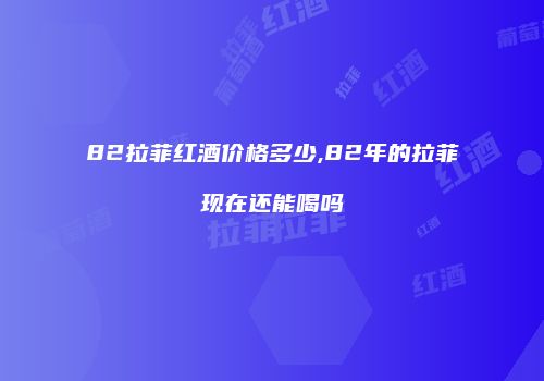 82拉菲红酒价格多少,82年的拉菲现在还能喝吗
