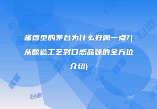 酱香型的茅台为什么好喝一点?(从酿造工艺到口感品味的全方位介绍)