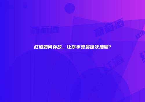 红酒如何存放，让你享受最佳饮酒期？